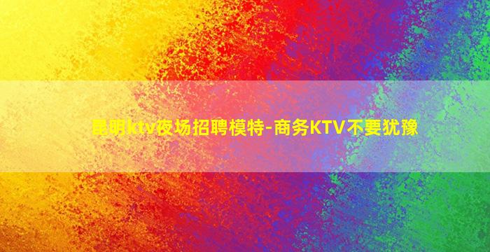 昆明ktv夜场招聘模特-商务KTV不要犹豫